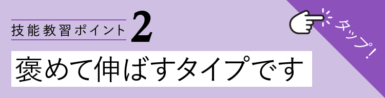 技能教習ポイント2-褒めて伸ばすタイプです。