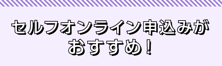 セルフオンライン申込みがおすすめ！