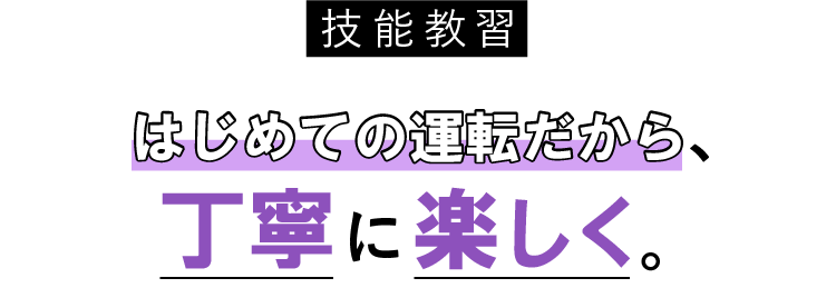 はじめての運転だから、丁寧に、楽しく。